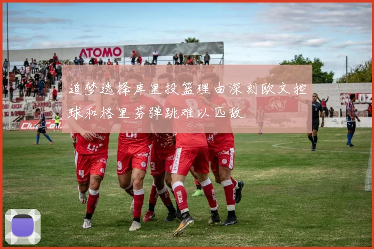 追梦选择库里投篮理由深刻欧文控球和格里芬弹跳难以匹敌
