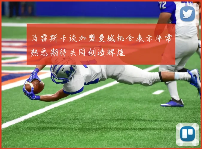 马雷斯卡谈加盟曼城机会表示非常熟悉期待共同创造辉煌