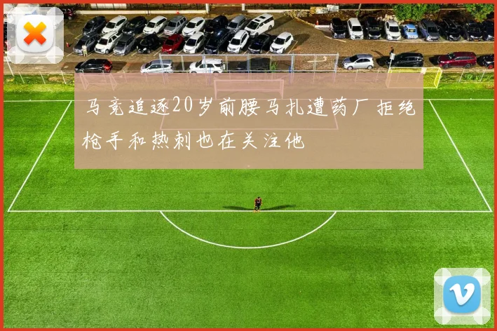 马竞追逐20岁前腰马扎遭药厂拒绝枪手和热刺也在关注他