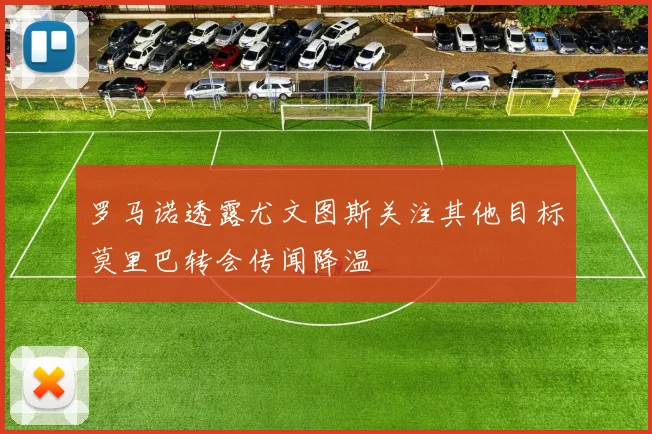 罗马诺透露尤文图斯关注其他目标莫里巴转会传闻降温