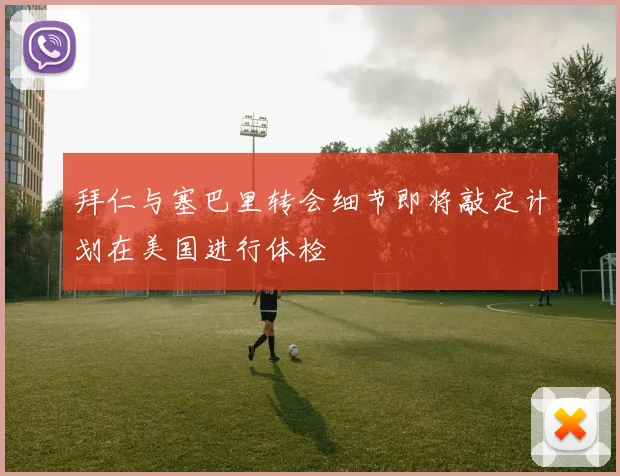 拜仁与塞巴里转会细节即将敲定计划在美国进行体检