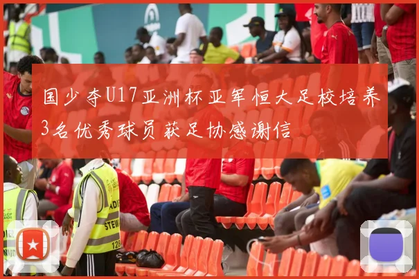 国少夺U17亚洲杯亚军恒大足校培养3名优秀球员获足协感谢信