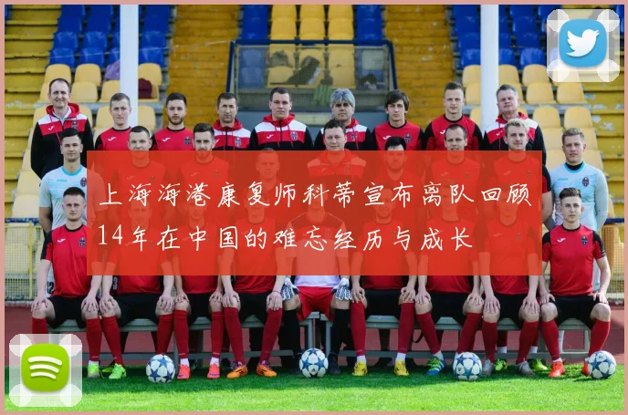 上海海港康复师科蒂宣布离队回顾14年在中国的难忘经历与成长