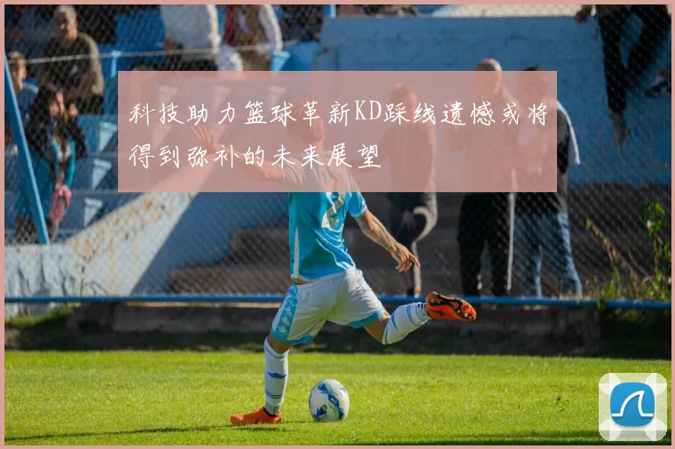科技助力篮球革新KD踩线遗憾或将得到弥补的未来展望