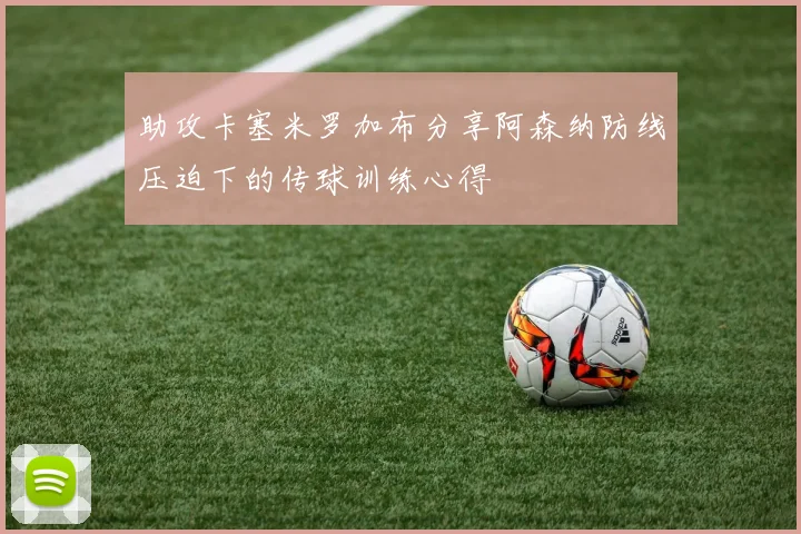 助攻卡塞米罗加布分享阿森纳防线压迫下的传球训练心得