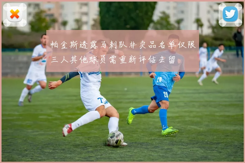 帕金斯透露马刺队非卖品名单仅限三人其他球员需重新评估去留
