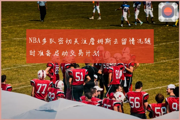 NBA多队密切关注詹姆斯去留情况随时准备启动交易计划