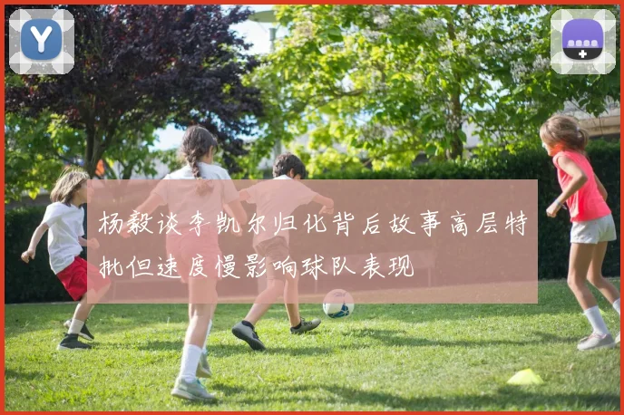杨毅谈李凯尔归化背后故事高层特批但速度慢影响球队表现