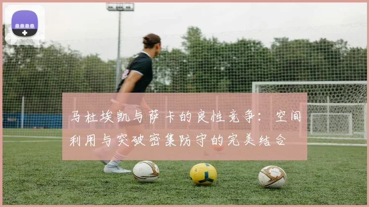 马杜埃凯与萨卡的良性竞争：空间利用与突破密集防守的完美结合