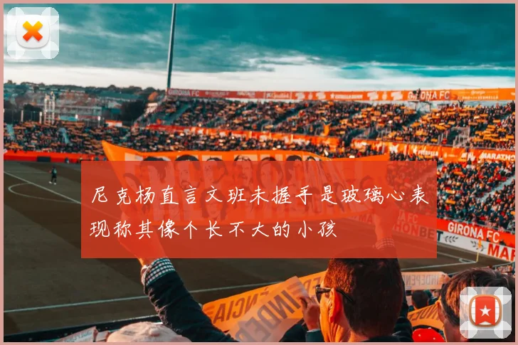 尼克杨直言文班未握手是玻璃心表现称其像个长不大的小孩