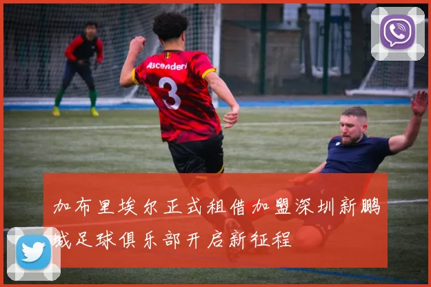 加布里埃尔正式租借加盟深圳新鹏城足球俱乐部开启新征程